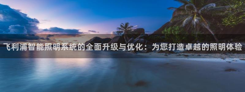 飞利浦智能照明系统的全面升级与优化：为您打造卓越的照明体验
